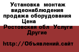 Установка, монтаж видеонаблюдения, продажа оборудования › Цена ­ 1 000 - Ростовская обл. Услуги » Другие   